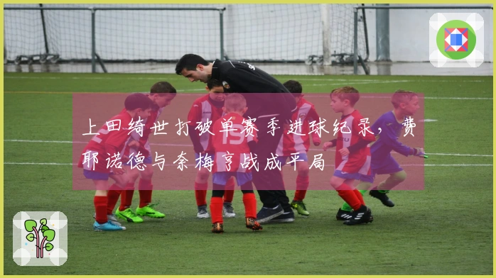 上田绮世打破单赛季进球纪录，费耶诺德与奈梅亨战成平局