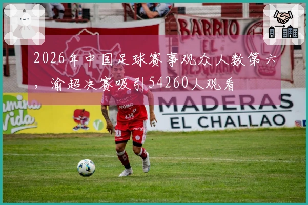 2026年中国足球赛事观众人数第六，渝超决赛吸引54260人观看