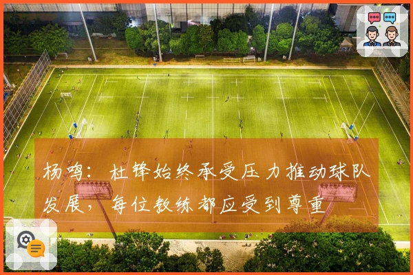 杨鸣：杜锋始终承受压力推动球队发展，每位教练都应受到尊重