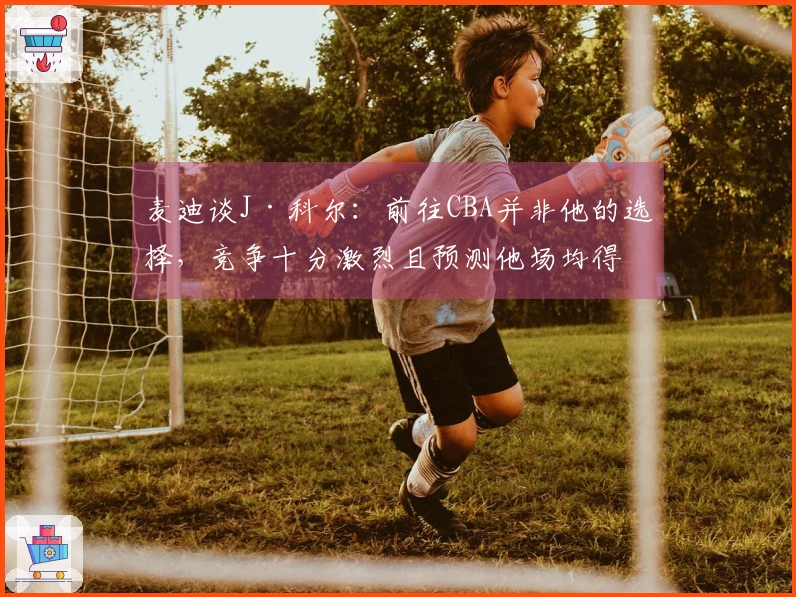 麦迪谈J·科尔：前往CBA并非他的选择，竞争十分激烈且预测他场均得分8分