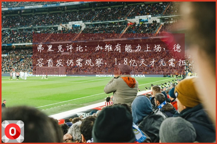 弗里克评论：加维有能力上场，德容首发仍需观察，1.8亿天才无需担忧