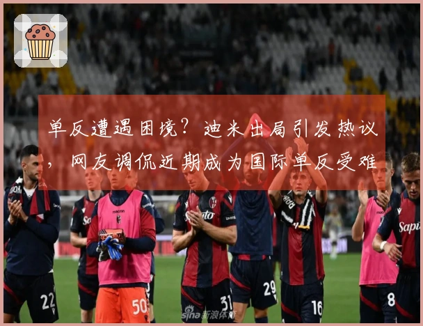 单反遭遇困境？迪米出局引发热议，网友调侃近期成为国际单反受难日