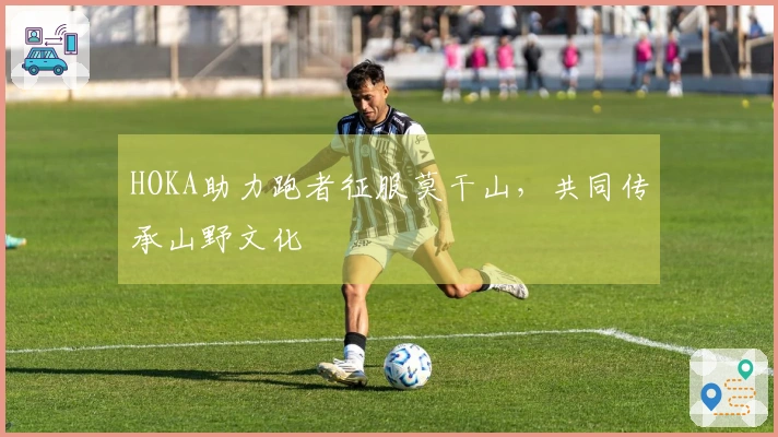 HOKA助力跑者征服莫干山，共同传承山野文化