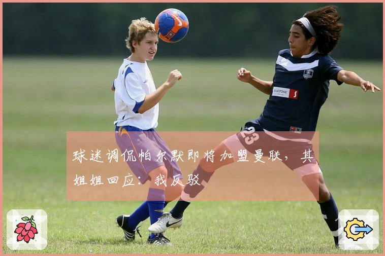 球迷调侃帕尔默即将加盟曼联，其姐姐回应：我反驳