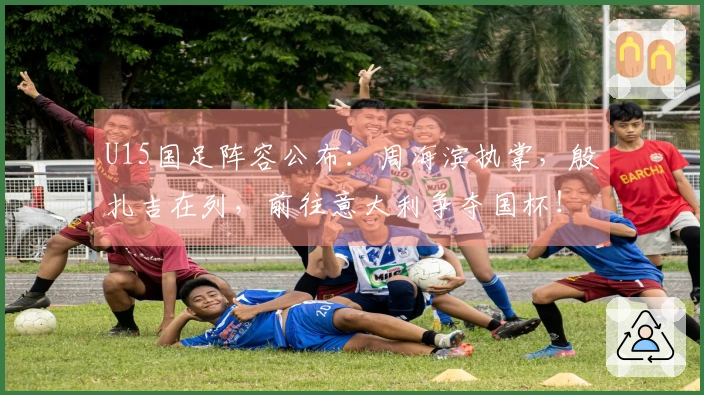 U15国足阵容公布：周海滨执掌，殷扎吉在列，前往意大利争夺国杯！