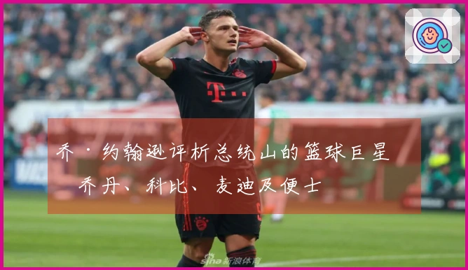 乔·约翰逊评析总统山的篮球巨星：乔丹、科比、麦迪及便士