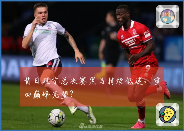 昔日辽宁总决赛黑马持续低迷，重回巅峰无望？