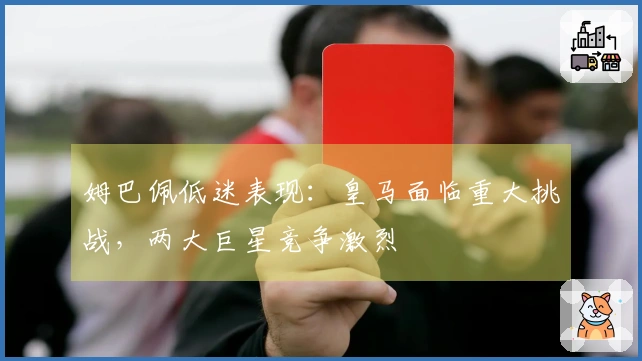 姆巴佩低迷表现：皇马面临重大挑战，两大巨星竞争激烈