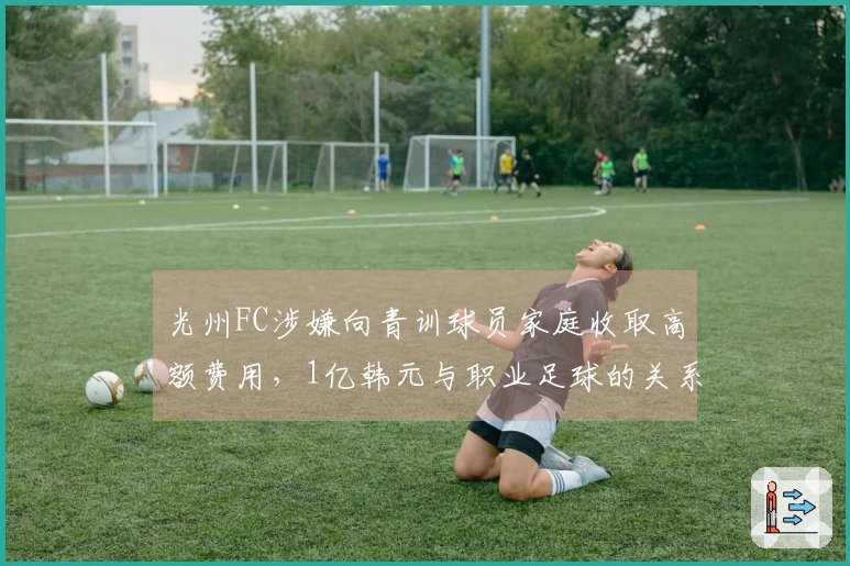 光州FC涉嫌向青训球员家庭收取高额费用，1亿韩元与职业足球的关系引发争议