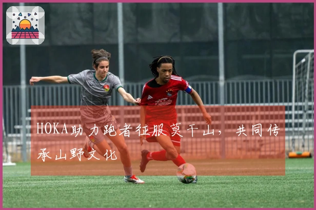 HOKA助力跑者征服莫干山，共同传承山野文化