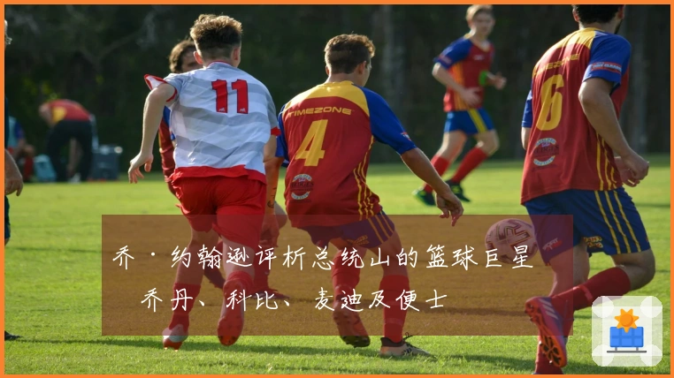 乔·约翰逊评析总统山的篮球巨星：乔丹、科比、麦迪及便士