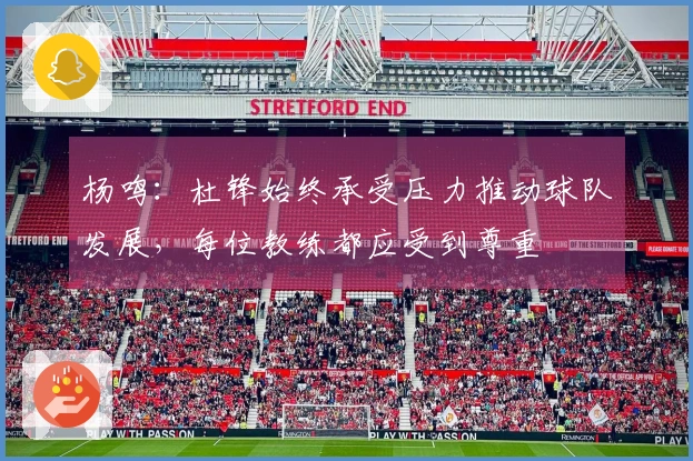杨鸣：杜锋始终承受压力推动球队发展，每位教练都应受到尊重