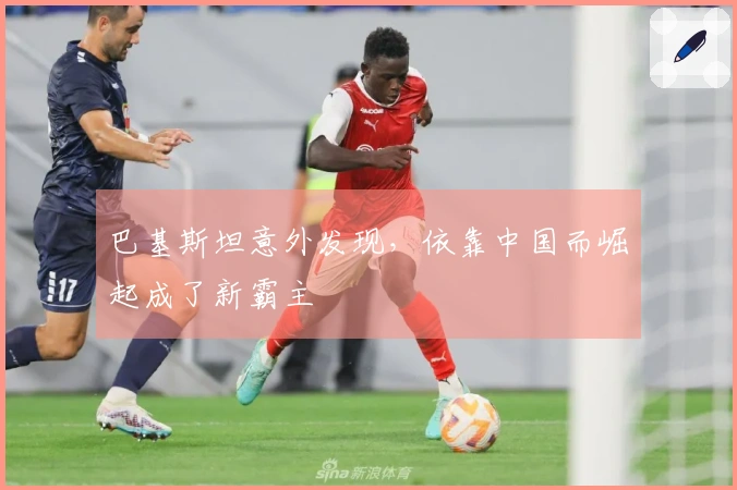 巴基斯坦意外发现，依靠中国而崛起成了新霸主