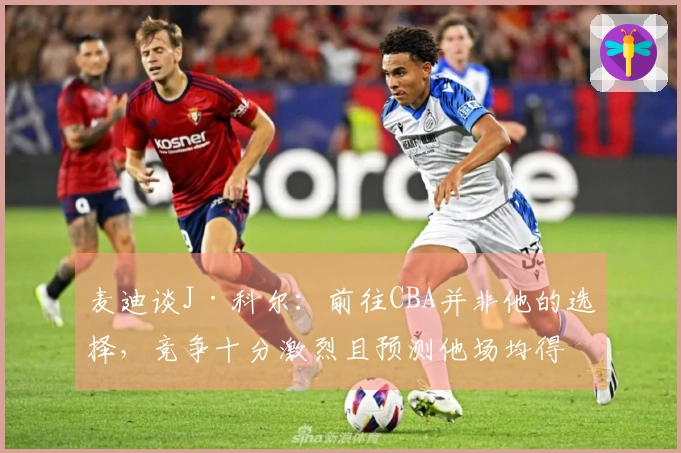 麦迪谈J·科尔：前往CBA并非他的选择，竞争十分激烈且预测他场均得分8分