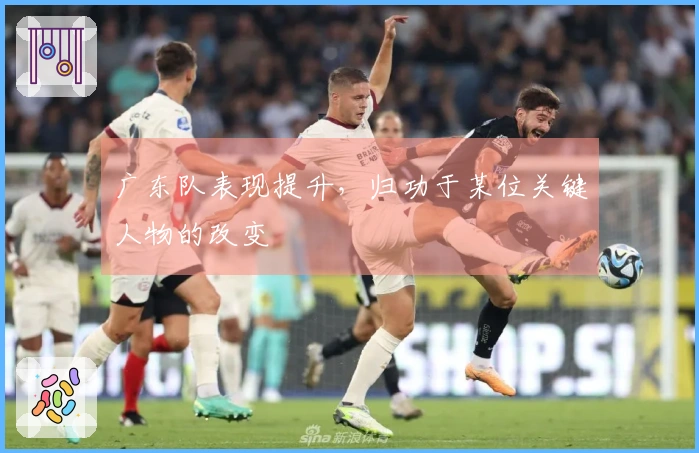 广东队表现提升，归功于某位关键人物的改变