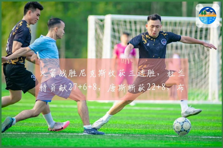 火箭战胜尼克斯收获三连胜，杜兰特贡献27+6+8，唐斯斩获22+8，布伦森仅得12分