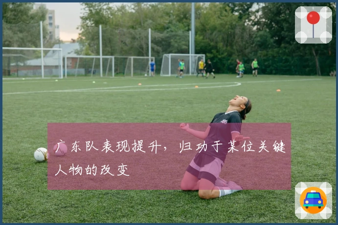 广东队表现提升，归功于某位关键人物的改变