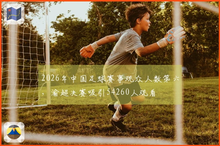 2026年中国足球赛事观众人数第六，渝超决赛吸引54260人观看